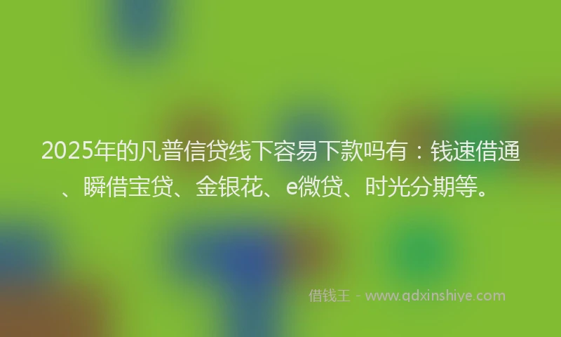 2025年的凡普信贷线下容易下款吗有：钱速借通、瞬借宝贷、金银花、e微贷、时光分期等。