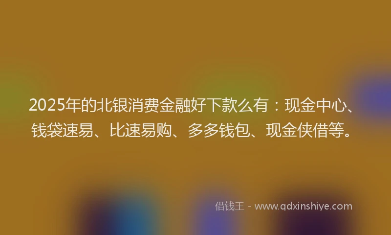 2025年的北银消费金融好下款么有：现金中心、钱袋速易、比速易购、多多钱包、现金侠借等。