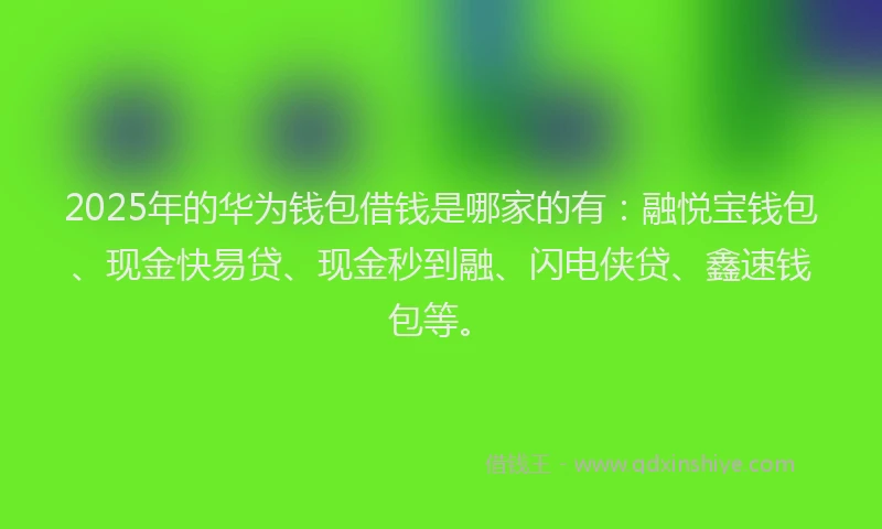 2025年的华为钱包借钱是哪家的有：融悦宝钱包、现金快易贷、现金秒到融、闪电侠贷、鑫速钱包等。