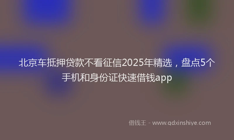北京车抵押贷款不看征信2025年精选，盘点5个手机和身份证快速借钱app