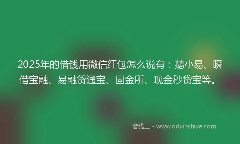 2025年的借钱用微信红包怎么说有：鹅小易、瞬借宝融、易融贷通宝、固金所、现金秒贷宝等。