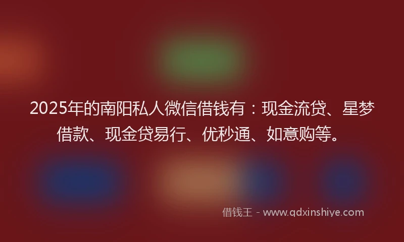 2025年的南阳私人微信借钱有：现金流贷、星梦借款、现金贷易行、优秒通、如意购等。