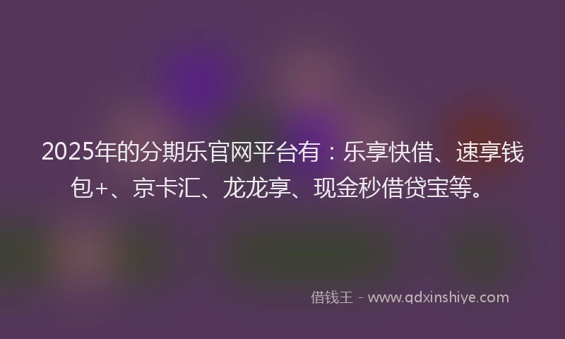 2025年的分期乐官网平台有：乐享快借、速享钱包+、京卡汇、龙龙享、现金秒借贷宝等。