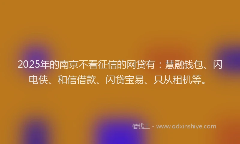 2025年的南京不看征信的网贷有：慧融钱包、闪电侠、和信借款、闪贷宝易、只从租机等。