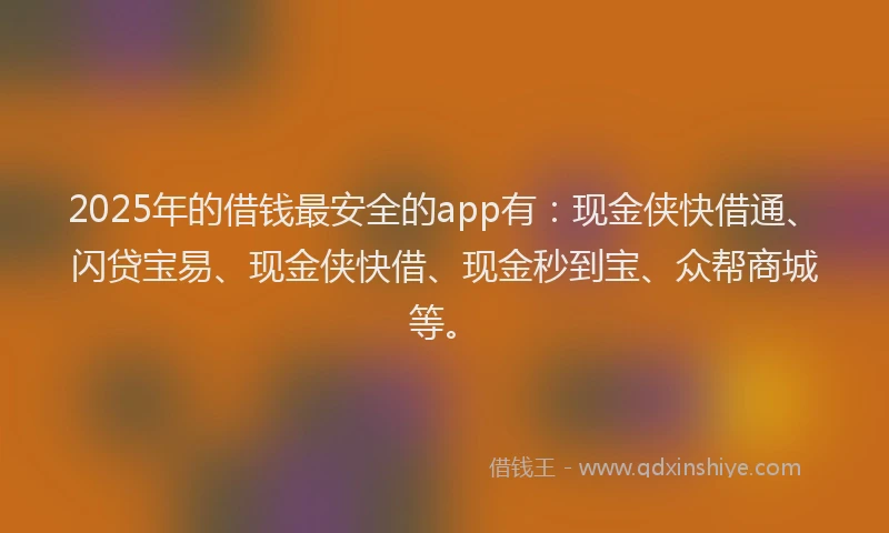 2025年的借钱最安全的app有：现金侠快借通、闪贷宝易、现金侠快借、现金秒到宝、众帮商城等。