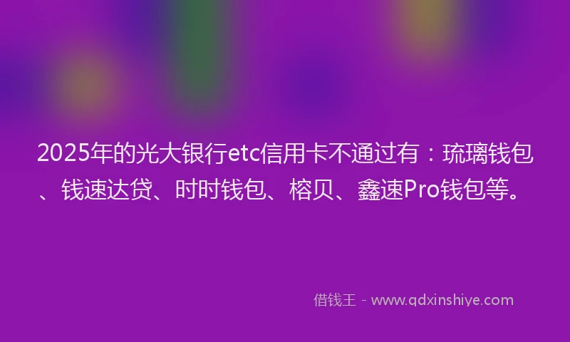 2025年的光大银行etc信用卡不通过有：琉璃钱包、钱速达贷、时时钱包、榕贝、鑫速Pro钱包等。