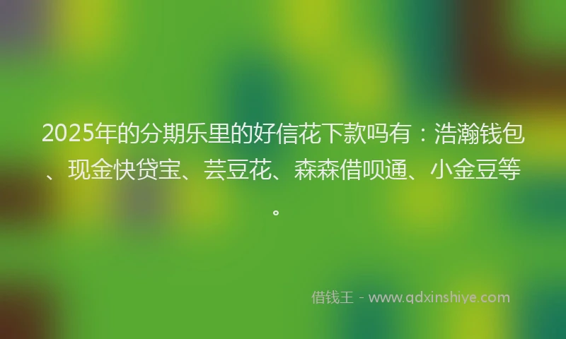 2025年的分期乐里的好信花下款吗有：浩瀚钱包、现金快贷宝、芸豆花、森森借呗通、小金豆等。