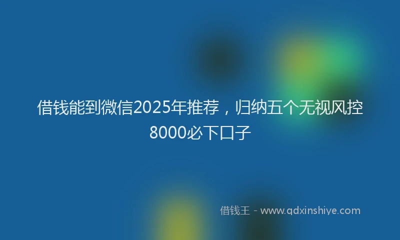 借钱能到微信2025年推荐，归纳五个无视风控8000必下口子