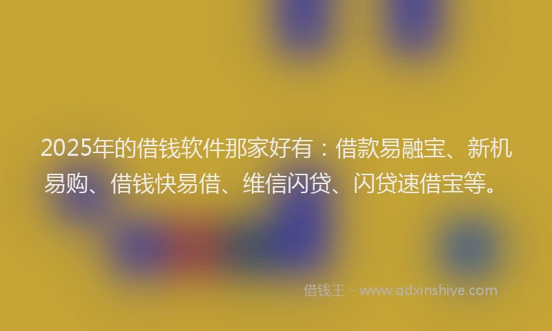 2025年的借钱软件那家好有：借款易融宝、新机易购、借钱快易借、维信闪贷、闪贷速借宝等。