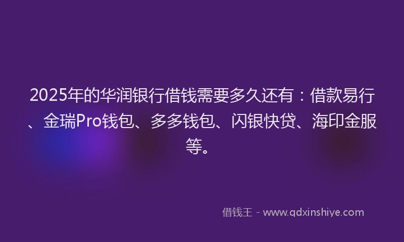 2025年的华润银行借钱需要多久还有：借款易行、金瑞Pro钱包、多多钱包、闪银快贷、海印金服等。