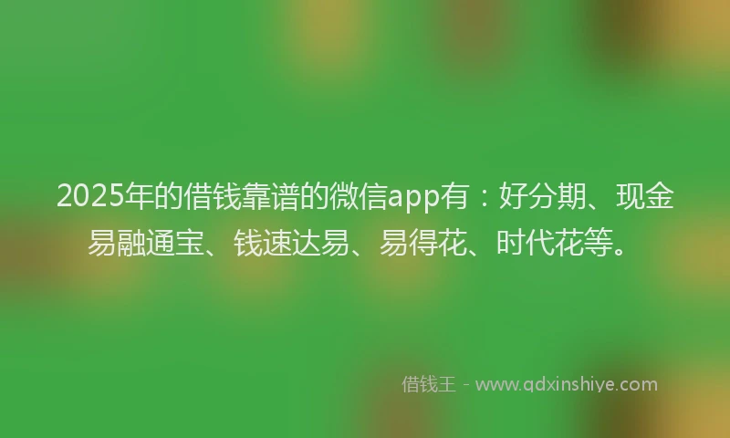 2025年的借钱靠谱的微信app有：好分期、现金易融通宝、钱速达易、易得花、时代花等。
