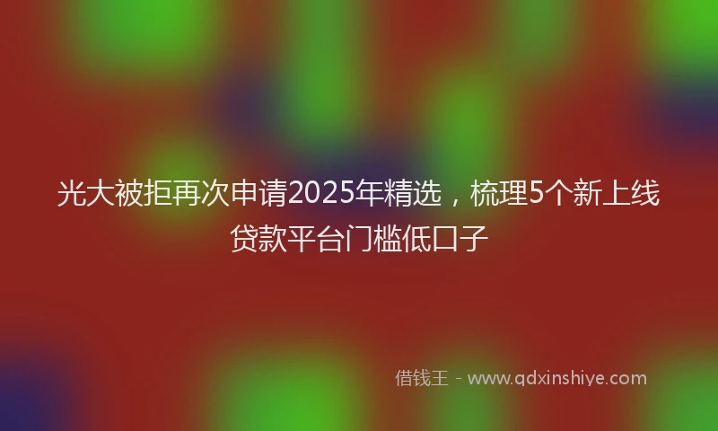 光大被拒再次申请2025年精选，梳理5个新上线贷款平台门槛低口子