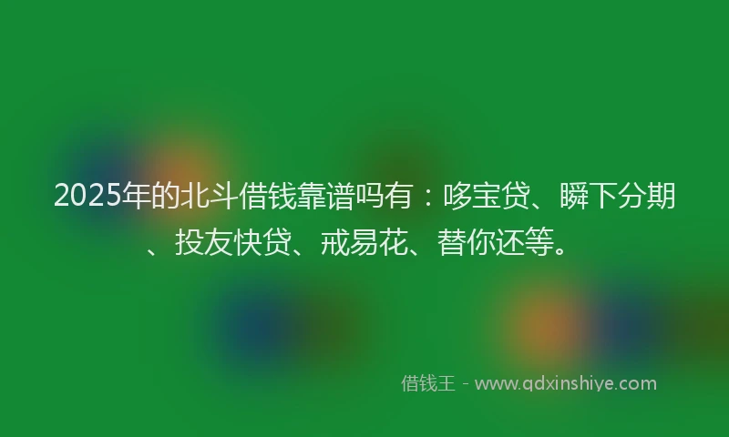 2025年的北斗借钱靠谱吗有：哆宝贷、瞬下分期、投友快贷、戒易花、替你还等。
