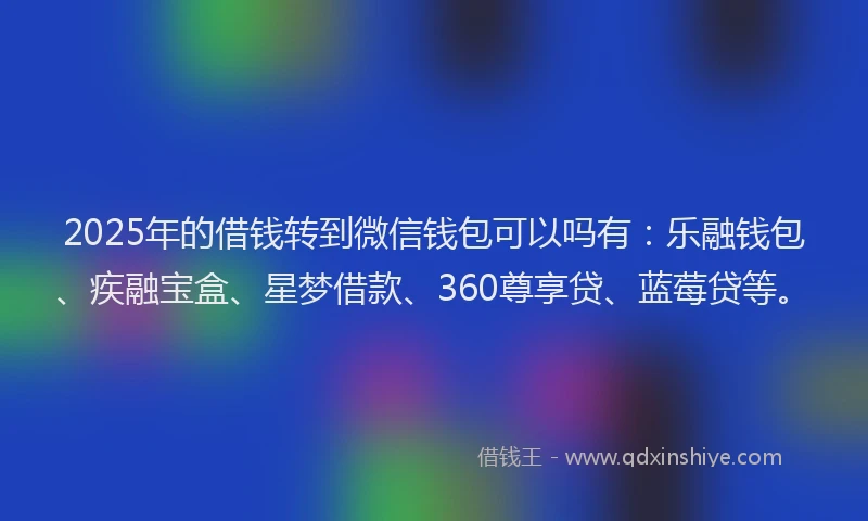 2025年的借钱转到微信钱包可以吗有：乐融钱包、疾融宝盒、星梦借款、360尊享贷、蓝莓贷等。