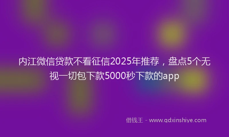 内江微信贷款不看征信2025年推荐，盘点5个无视一切包下款5000秒下款的app