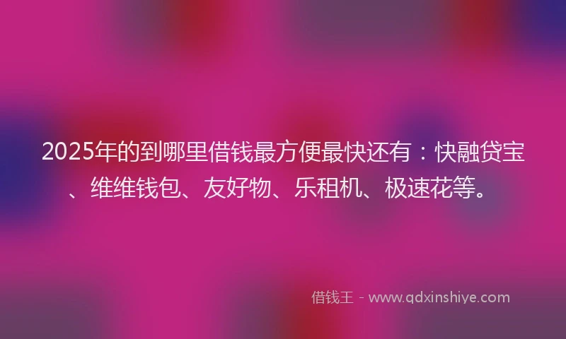 2025年的到哪里借钱最方便最快还有：快融贷宝、维维钱包、友好物、乐租机、极速花等。