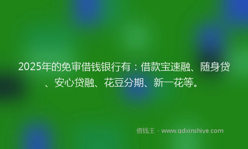 2025年的免审借钱银行有：借款宝速融、随身贷、安心贷融、花豆分期、新一花等。