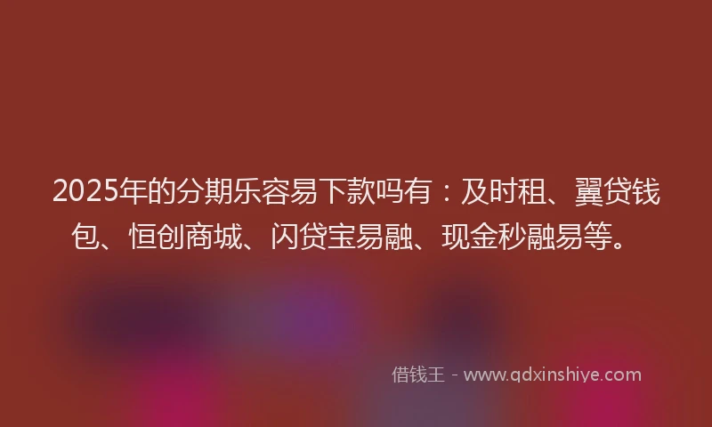 2025年的分期乐容易下款吗有：及时租、翼贷钱包、恒创商城、闪贷宝易融、现金秒融易等。