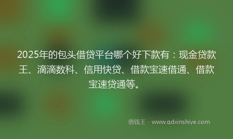 2025年的包头借贷平台哪个好下款有：现金贷款王、滴滴数科、信用快贷、借款宝速借通、借款宝速贷通等。