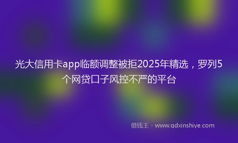 光大信用卡app临额调整被拒2025年精选，罗列5个网贷口子风控不严的平台