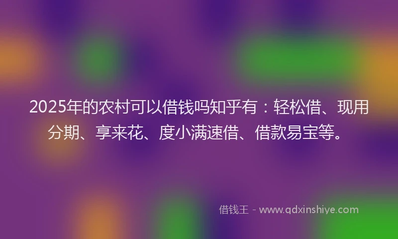 2025年的农村可以借钱吗知乎有：轻松借、现用分期、享来花、度小满速借、借款易宝等。