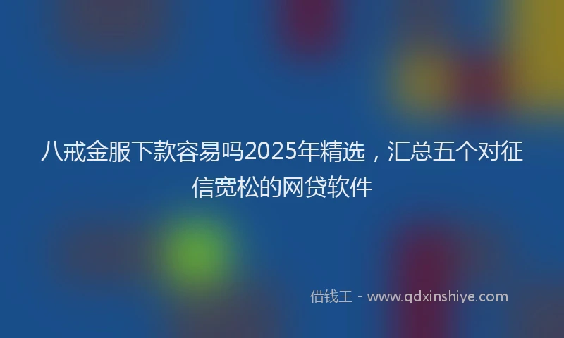 八戒金服下款容易吗2025年精选，汇总五个对征信宽松的网贷软件