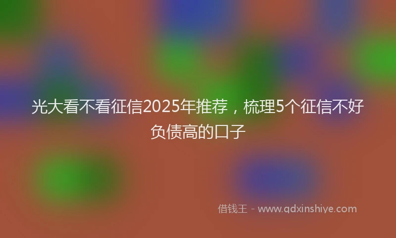 光大看不看征信2025年推荐，梳理5个征信不好负债高的口子