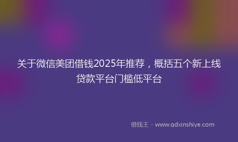 关于微信美团借钱2025年推荐，概括五个新上线贷款平台门槛低平台