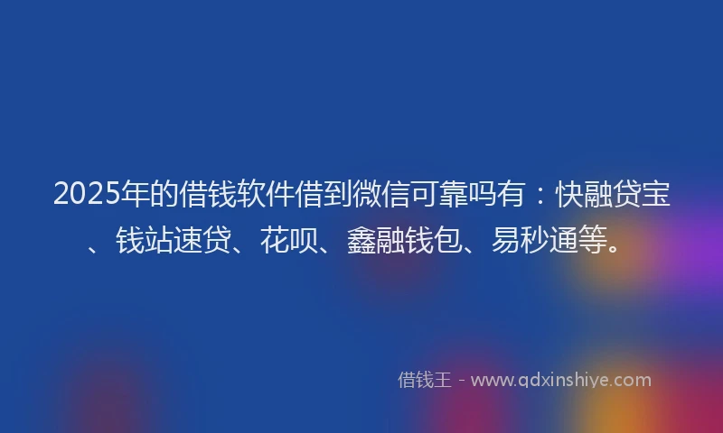2025年的借钱软件借到微信可靠吗有：快融贷宝、钱站速贷、花呗、鑫融钱包、易秒通等。