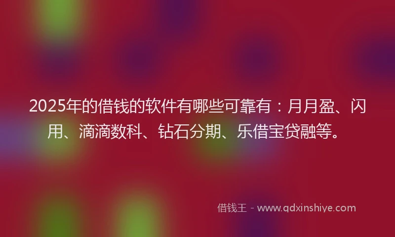 2025年的借钱的软件有哪些可靠有：月月盈、闪用、滴滴数科、钻石分期、乐借宝贷融等。