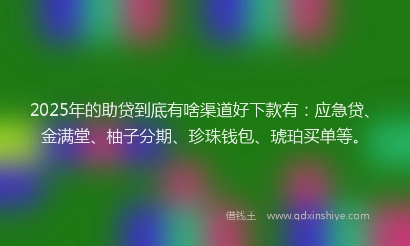 2025年的助贷到底有啥渠道好下款有：应急贷、金满堂、柚子分期、珍珠钱包、琥珀买单等。