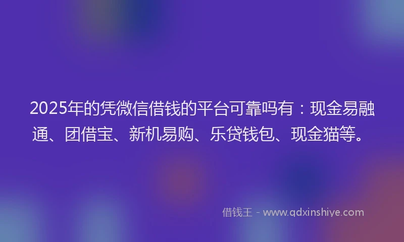 2025年的凭微信借钱的平台可靠吗有：现金易融通、团借宝、新机易购、乐贷钱包、现金猫等。