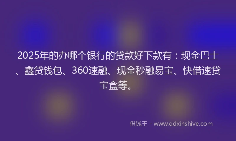 2025年的办哪个银行的贷款好下款有：现金巴士、鑫贷钱包、360速融、现金秒融易宝、快借速贷宝盒等。