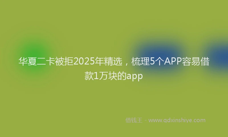 华夏二卡被拒2025年精选，梳理5个APP容易借款1万块的app