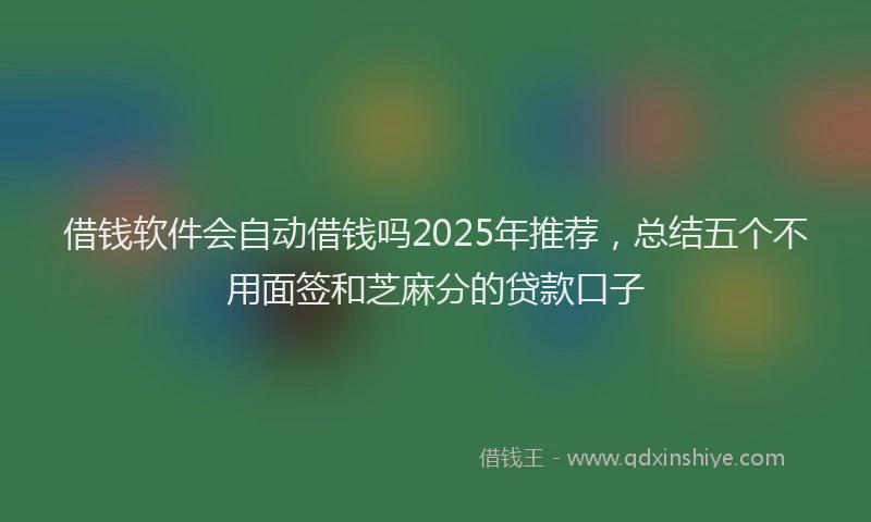 借钱软件会自动借钱吗2025年推荐，总结五个不用面签和芝麻分的贷款口子