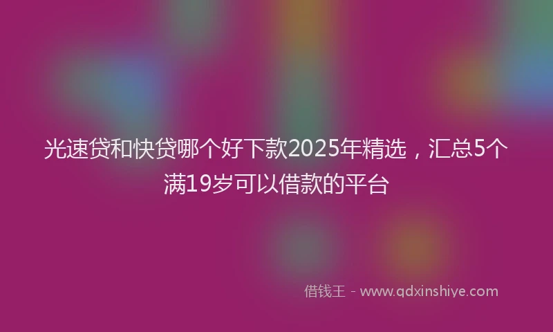 光速贷和快贷哪个好下款2025年精选，汇总5个满19岁可以借款的平台