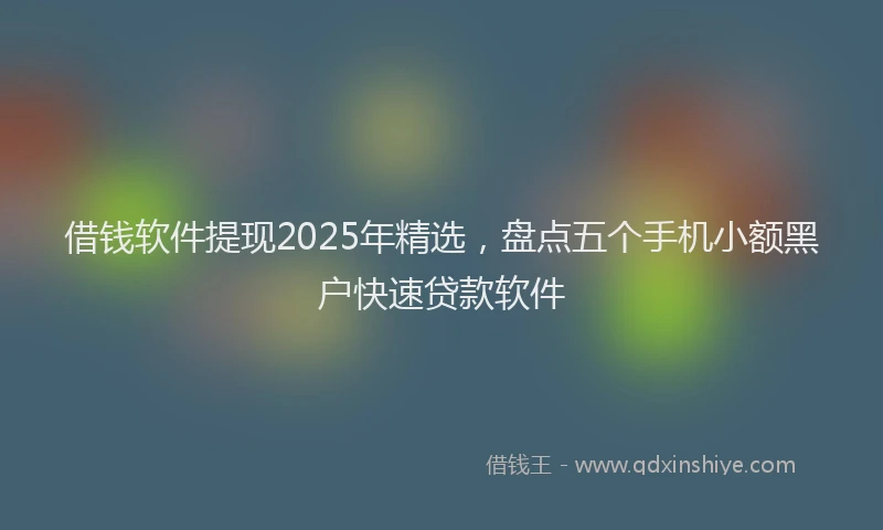 借钱软件提现2025年精选，盘点五个手机小额黑户快速贷款软件