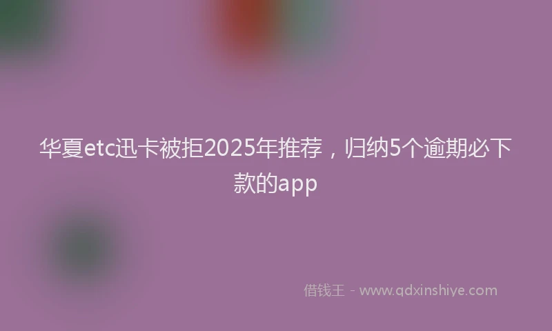 华夏etc迅卡被拒2025年推荐，归纳5个逾期必下款的app