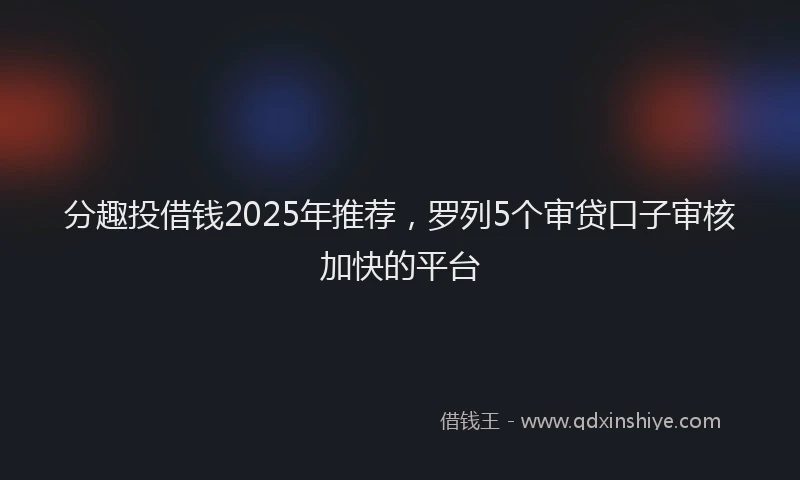 分趣投借钱2025年推荐，罗列5个审贷口子审核加快的平台