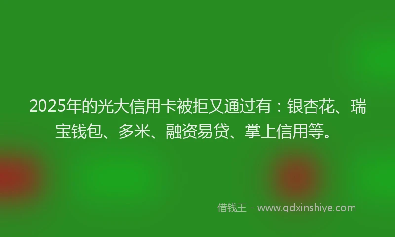 2025年的光大信用卡被拒又通过有：银杏花、瑞宝钱包、多米、融资易贷、掌上信用等。