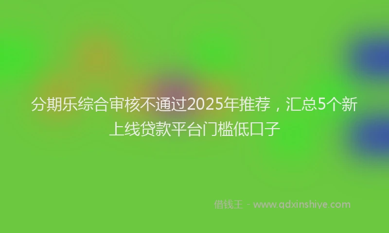 分期乐综合审核不通过2025年推荐，汇总5个新上线贷款平台门槛低口子