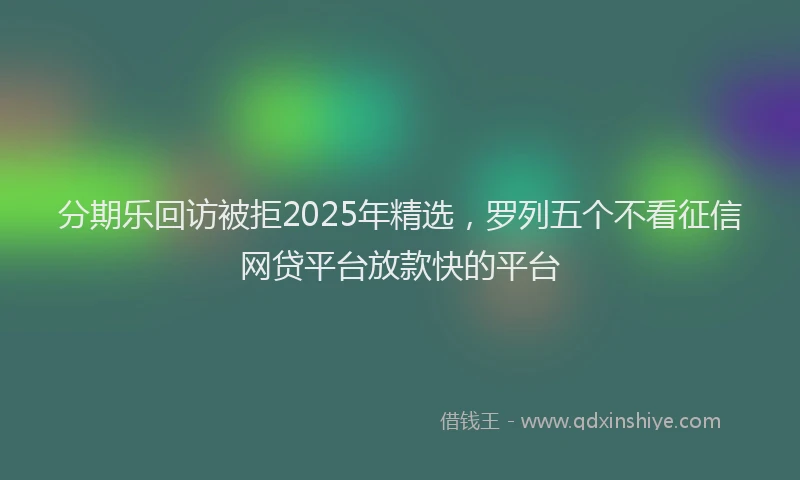 分期乐回访被拒2025年精选，罗列五个不看征信网贷平台放款快的平台