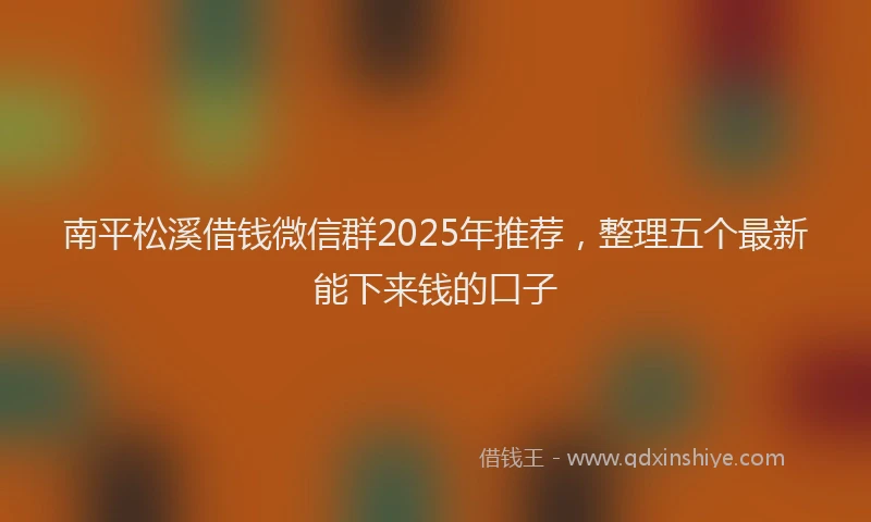 南平松溪借钱微信群2025年推荐，整理五个最新能下来钱的口子
