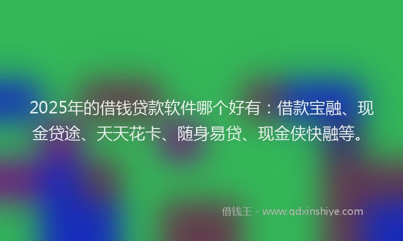 2025年的借钱贷款软件哪个好有：借款宝融、现金贷途、天天花卡、随身易贷、现金侠快融等。