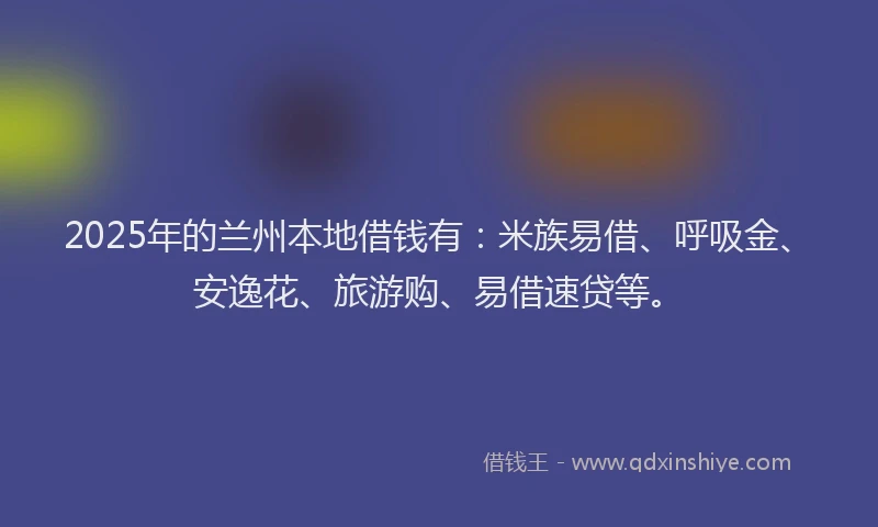 2025年的兰州本地借钱有：米族易借、呼吸金、安逸花、旅游购、易借速贷等。