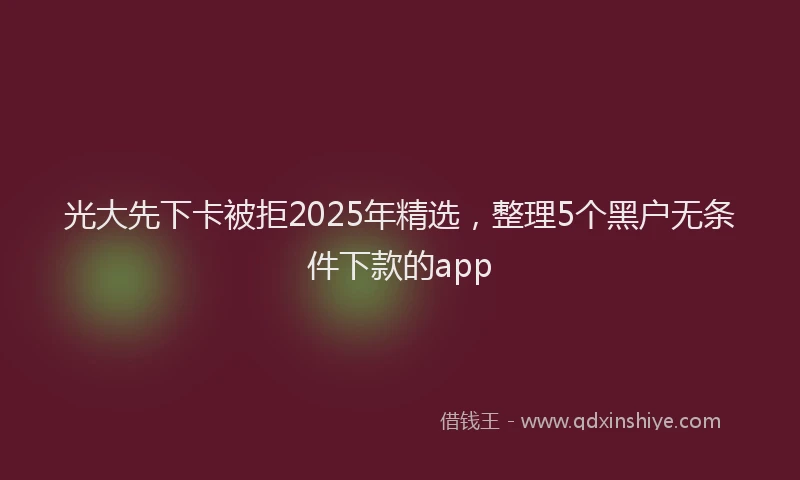 光大先下卡被拒2025年精选，整理5个黑户无条件下款的app