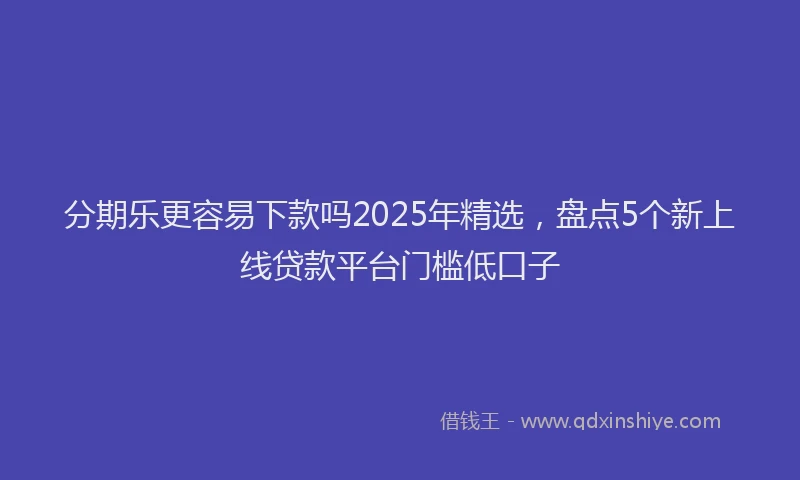 分期乐更容易下款吗2025年精选，盘点5个新上线贷款平台门槛低口子
