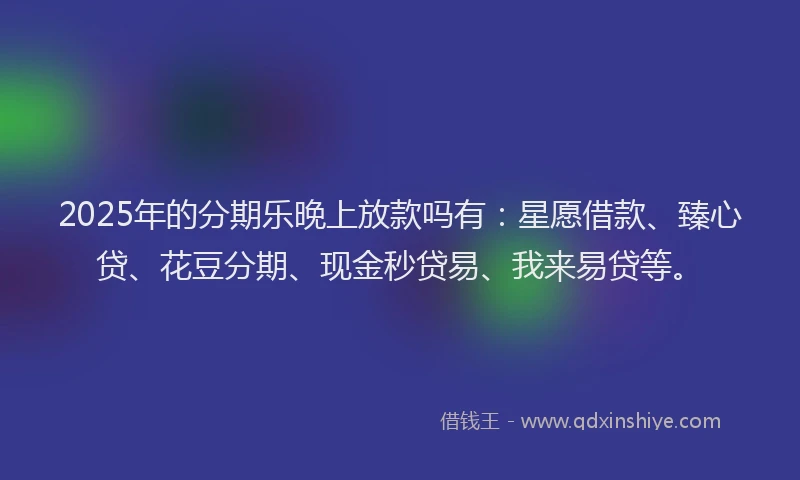 2025年的分期乐晚上放款吗有：星愿借款、臻心贷、花豆分期、现金秒贷易、我来易贷等。