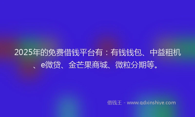 2025年的免费借钱平台有：有钱钱包、中益租机、e微贷、金芒果商城、微粒分期等。