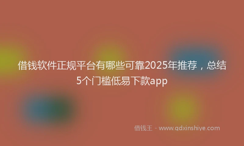 借钱软件正规平台有哪些可靠2025年推荐，总结5个门槛低易下款app